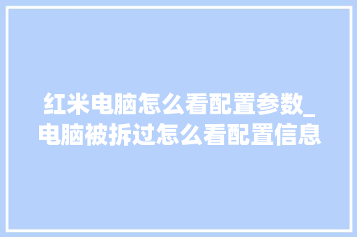 红米电脑怎么看配置参数_电脑被拆过怎么看配置信息 电脑配置 红米电脑怎么看配置参数_电脑被拆过怎么看配置信息 电脑配置