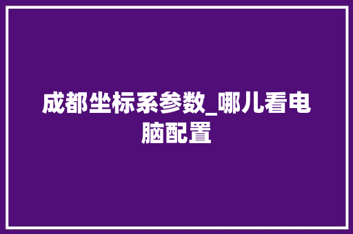 成都坐标系参数_哪儿看电脑配置