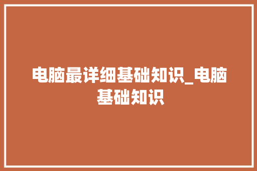 电脑最详细基础知识_电脑 基础知识