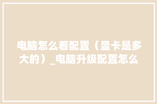 电脑怎么看配置（显卡是多大的）_电脑升级配置怎么看显卡型号 电脑故障维修