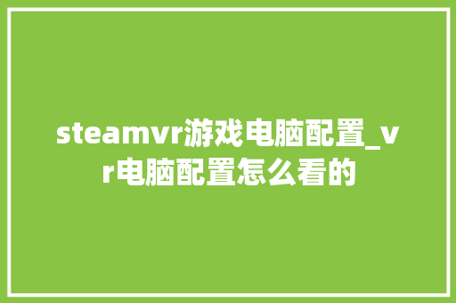steamvr游戏电脑配置_vr电脑配置怎么看的
