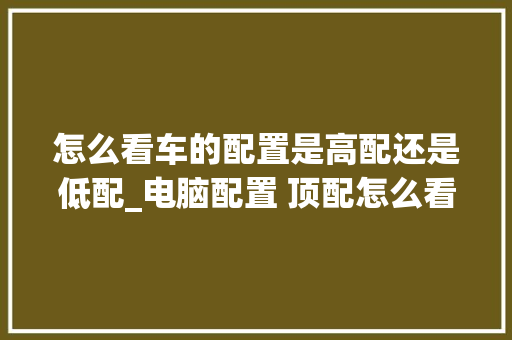 怎么看车的配置是高配还是低配_电脑配置 顶配怎么看型号 电脑配置