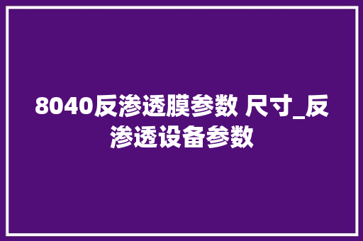 8040反渗透膜参数 尺寸_反渗透设备参数 电脑配置 8040反渗透膜参数 尺寸_反渗透设备参数 电脑配置