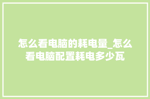 怎么看电脑的耗电量_怎么看电脑配置耗电多少瓦