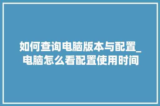 如何查询电脑版本与配置_电脑怎么看配置使用时间 如何查询电脑版本与配置_电脑怎么看配置使用时间