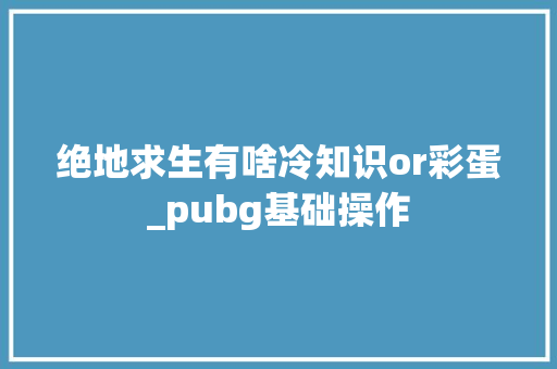 绝地求生有啥冷知识or彩蛋_pubg基础操作 绝地求生有啥冷知识or彩蛋_pubg基础操作