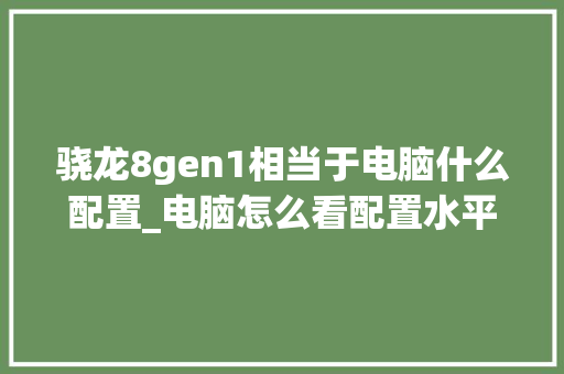 骁龙8gen1相当于电脑什么配置_电脑怎么看配置水平测试结果