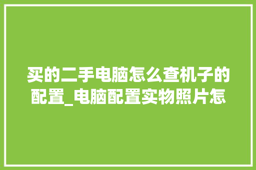 买的二手电脑怎么查机子的配置_电脑配置实物照片怎么看的