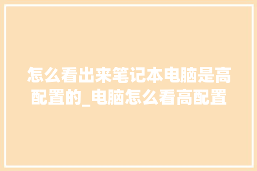 怎么看出来笔记本电脑是高配置的_电脑怎么看高配置和低配置