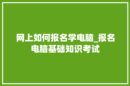 网上如何报名学电脑_报名电脑基础知识考试 操作系统