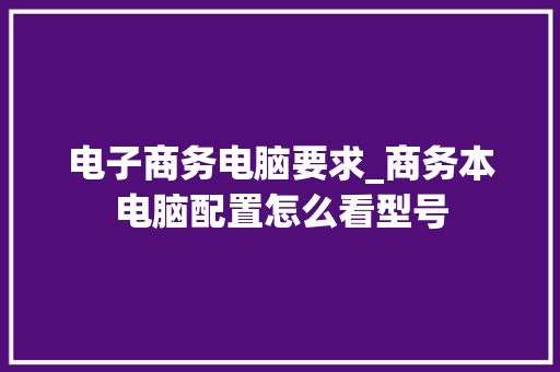 电子商务电脑要求_商务本电脑配置怎么看型号