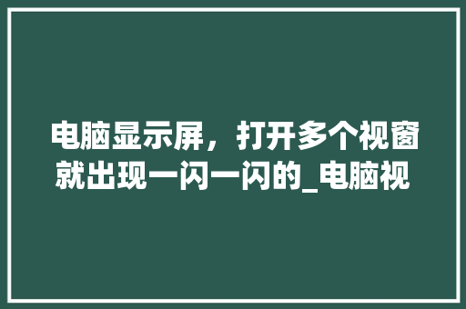 电脑显示屏，打开多个视窗就出现一闪一闪的_电脑视窗基础知识大全