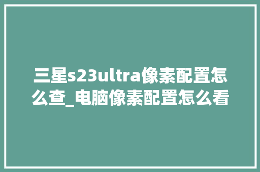 三星s23ultra像素配置怎么查_电脑像素配置怎么看的出来 网络技术
