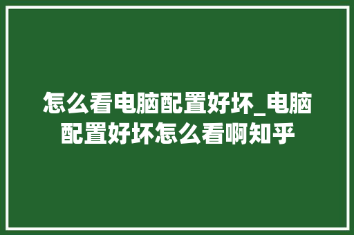 怎么看电脑配置好坏_电脑配置好坏怎么看啊知乎 电脑基础 怎么看电脑配置好坏_电脑配置好坏怎么看啊知乎 电脑基础