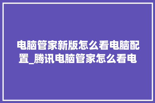 电脑管家新版怎么看电脑配置_腾讯电脑管家怎么看电脑配置 编程语言 电脑管家新版怎么看电脑配置_腾讯电脑管家怎么看电脑配置 编程语言
