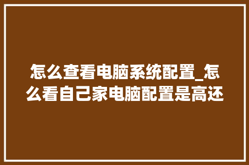 怎么查看电脑系统配置_怎么看自己家电脑配置是高还是低 电脑基础 怎么查看电脑系统配置_怎么看自己家电脑配置是高还是低 电脑基础