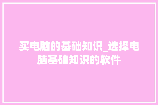 买电脑的基础知识_选择电脑基础知识的软件 电脑故障维修 买电脑的基础知识_选择电脑基础知识的软件 电脑故障维修