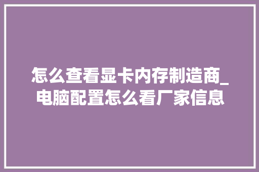 怎么查看显卡内存制造商_电脑配置怎么看厂家信息 网络技术 怎么查看显卡内存制造商_电脑配置怎么看厂家信息 网络技术