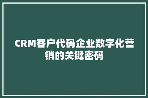 CRM客户代码企业数字化营销的关键密码