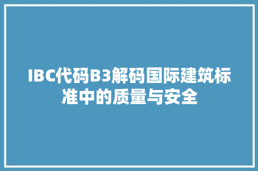 IBC代码B3解码国际建筑标准中的质量与安全 网络技术
