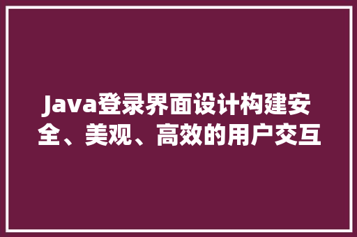 Java登录界面设计构建安全、美观、高效的用户交互体验
