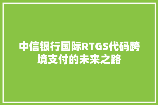 中信银行国际RTGS代码跨境支付的未来之路