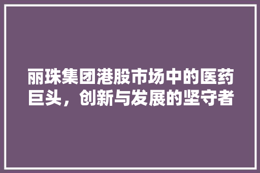 丽珠集团港股市场中的医药巨头，创新与发展的坚守者