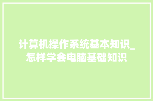 计算机操作系统基本知识_怎样学会电脑基础知识 电脑配置