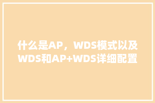 什么是AP，WDS模式以及WDS和AP+WDS详细配置_wds10怎么查看电脑配置 电脑故障维修