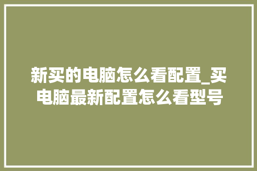 新买的电脑怎么看配置_买电脑最新配置怎么看型号 操作系统 新买的电脑怎么看配置_买电脑最新配置怎么看型号 操作系统
