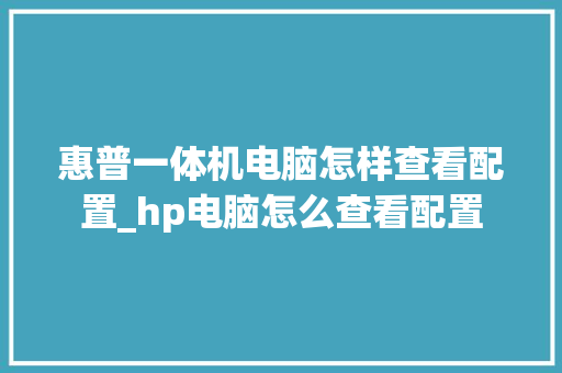 惠普一体机电脑怎样查看配置_hp电脑怎么查看配置 编程语言 惠普一体机电脑怎样查看配置_hp电脑怎么查看配置 编程语言