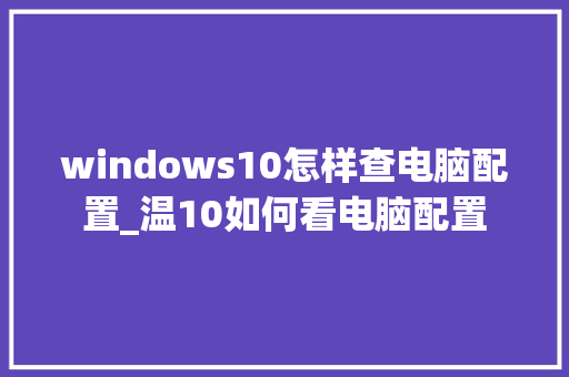 windows10怎样查电脑配置_温10如何看电脑配置 电脑故障维修 windows10怎样查电脑配置_温10如何看电脑配置 电脑故障维修