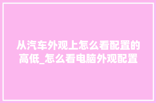 从汽车外观上怎么看配置的高低_怎么看电脑外观配置参数表