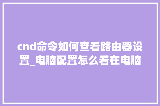 cnd命令如何查看路由器设置_电脑配置怎么看在电脑上