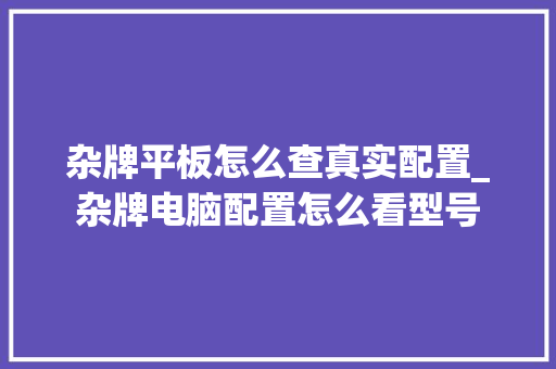 杂牌平板怎么查真实配置_杂牌电脑配置怎么看型号 操作系统 杂牌平板怎么查真实配置_杂牌电脑配置怎么看型号 操作系统