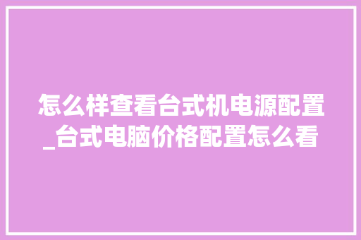 怎么样查看台式机电源配置_台式电脑价格配置怎么看的