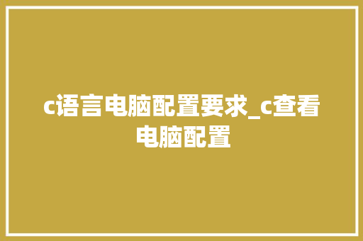 c语言电脑配置要求_c查看电脑配置 操作系统 c语言电脑配置要求_c查看电脑配置 操作系统