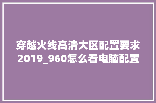 穿越火线高清大区配置要求2019_960怎么看电脑配置参数