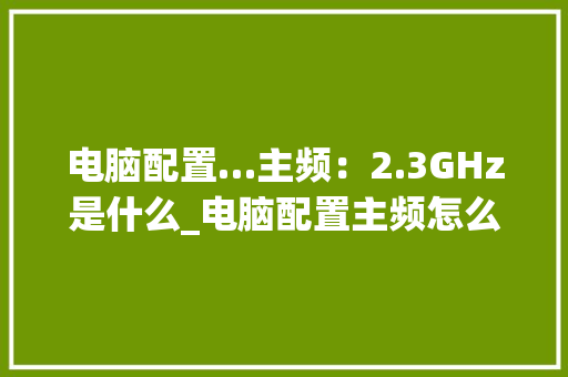 电脑配置…主频：2.3GHz是什么_电脑配置主频怎么看型号