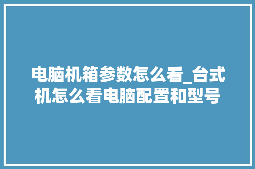 电脑机箱参数怎么看_台式机怎么看电脑配置和型号 电脑故障维修