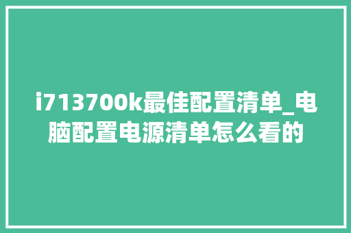 i713700k最佳配置清单_电脑配置电源清单怎么看的