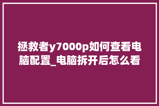 拯救者y7000p如何查看电脑配置_电脑拆开后怎么看配置参数