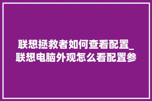 联想拯救者如何查看配置_联想电脑外观怎么看配置参数 电脑基础
