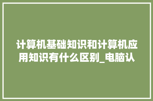 计算机基础知识和计算机应用知识有什么区别_电脑认识基础知识有哪些
