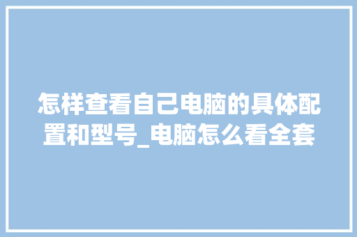 怎样查看自己电脑的具体配置和型号_电脑怎么看全套配置参数