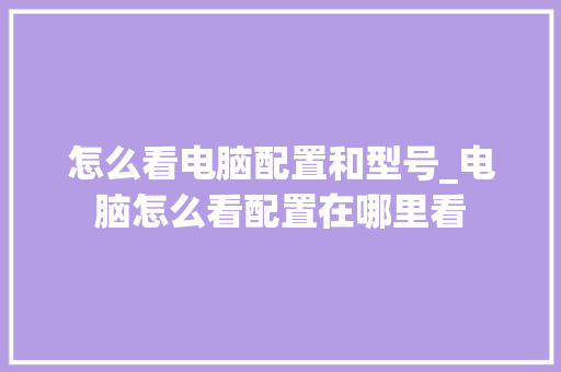 怎么看电脑配置和型号_电脑怎么看配置在哪里看 电脑故障维修