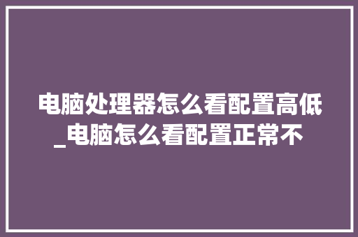 电脑处理器怎么看配置高低_电脑怎么看配置正常不