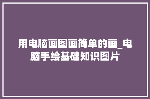 用电脑画图画简单的画_电脑手绘基础知识图片