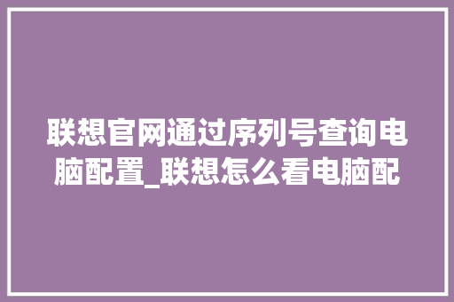 联想官网通过序列号查询电脑配置_联想怎么看电脑配置牌子型号