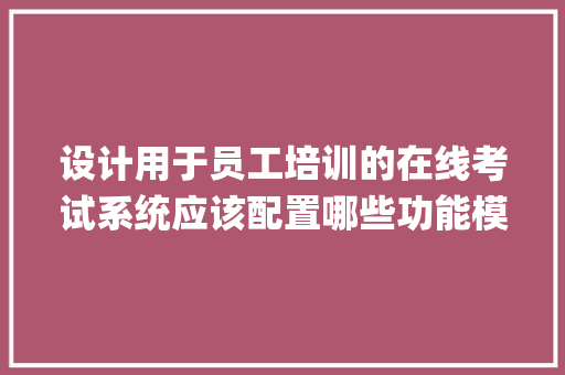 设计用于员工培训的在线考试系统应该配置哪些功能模块_怎么看电脑培训配置高低